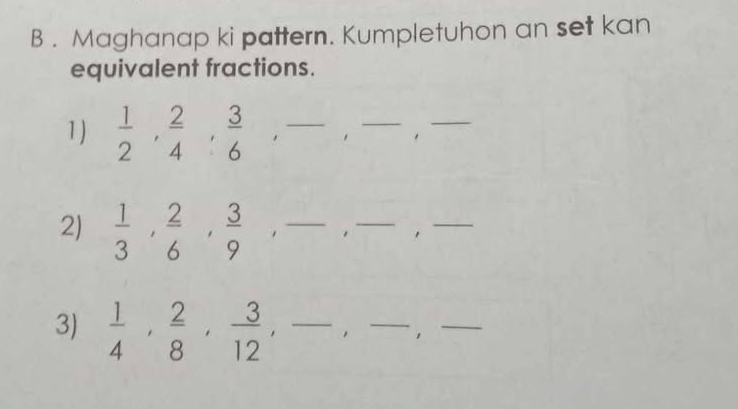 Maghanap ki pattern. Kumpletuhon an set kan 
equivalent fractions. 
_ 
1)  1/2 ,  2/4 ,  3/6  ,_ 
_ 
2)  1/3 ,  2/6 ,  3/9  _ 
__ 
, 
3)  1/4 ,  2/8 ,  3/12 , _ 
_ 
_