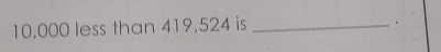 10,000 less than 419,524 is_ 
。