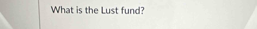 What is the Lust fund?