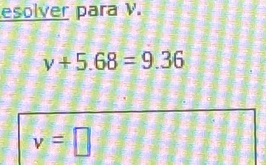 esolver para V.
v+5.68=9.36
v=□