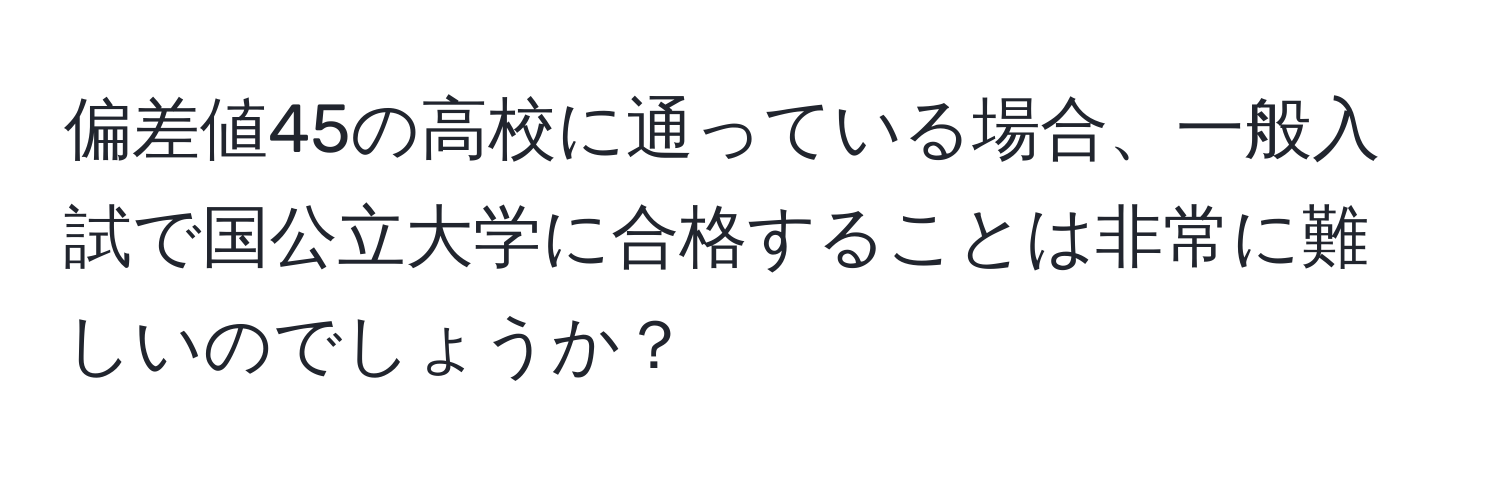 偏差値45の高校に通っている場合、一般入試で国公立大学に合格することは非常に難しいのでしょうか？