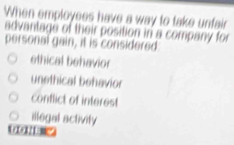 When employees have a way to take unfair
advantage of their position in a company for
personal gain, it is considered
ethical behavior
unethical behavior
conflict of interest
illegal activity