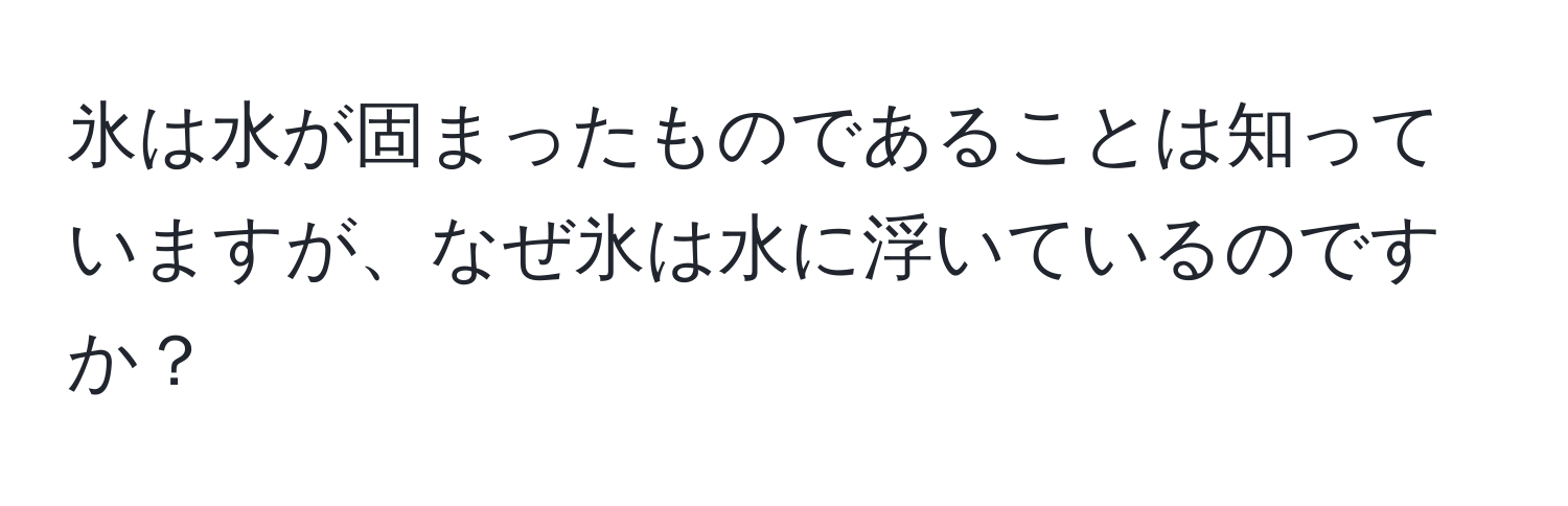 氷は水が固まったものであることは知っていますが、なぜ氷は水に浮いているのですか？