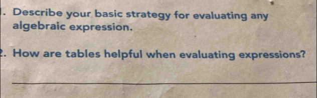 Describe your basic strategy for evaluating any 
algebraic expression. 
2. How are tables helpful when evaluating expressions? 
_