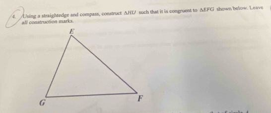 Using a straightedge and compass, construct △ HIJ such that it is congruent to △ EFG shown below. Leave 
all construction marks.