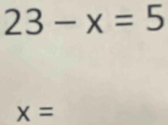 23-x=5
x=