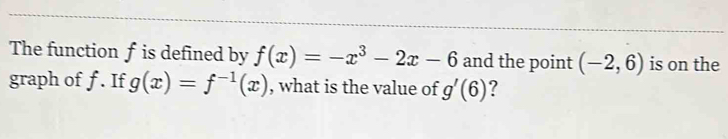 The function f is defined by f(x)=-x^3-2x-6 and the point (-2,6) is on the 
graph of f. If g(x)=f^(-1)(x) , what is the value of g'(6) ?