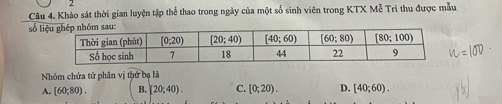 Khảo sát thời gian luyện tập thể thao trong ngày của một số sinh viên trong KTX Mễ Trì thu được mẫu
số li:
Nhóm chứa tứ phân vị thứ ba là
A. [60;80). B. [20;40). C. [0;20). D. [40;60).