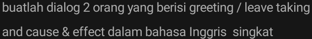 buatlah dialog 2 orang yang berisi greeting / leave taking 
and cause & effect dalam bahasa Inggris singkat