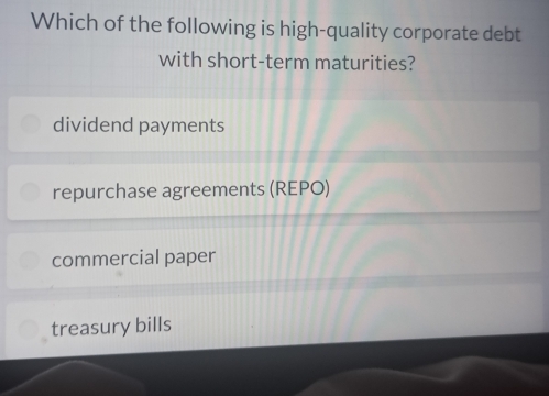 Which of the following is high-quality corporate debt
with short-term maturities?
dividend payments
repurchase agreements (REPO)
commercial paper
treasury bills