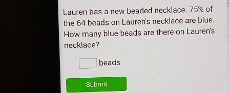 Lauren has a new beaded necklace. 75% of 
the 64 beads on Lauren's necklace are blue. 
How many blue beads are there on Lauren's 
necklace?
□ beads 
Submit