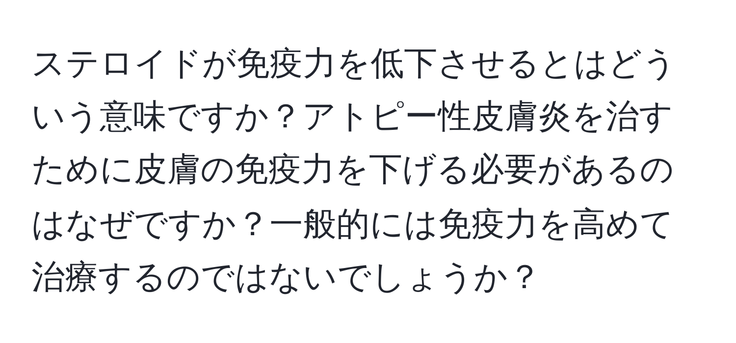 ステロイドが免疫力を低下させるとはどういう意味ですか？アトピー性皮膚炎を治すために皮膚の免疫力を下げる必要があるのはなぜですか？一般的には免疫力を高めて治療するのではないでしょうか？