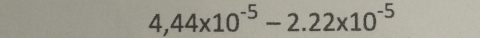 4,44* 10^(-5)-2.22* 10^(-5)