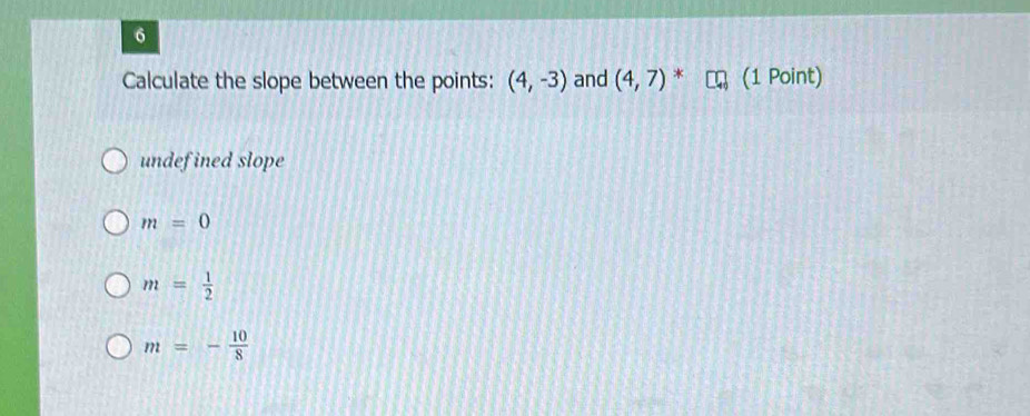 Calculate the slope between the points: (4,-3) and (4,7)^* (1 Point)
undef ined slope
m=0
m= 1/2 
m=- 10/8 