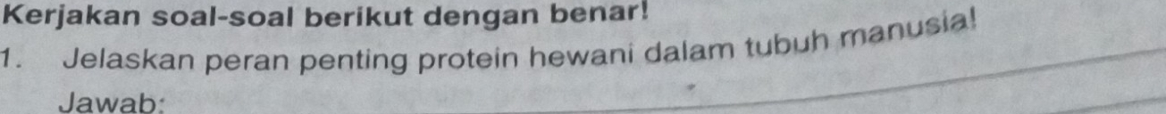 Kerjakan soal-soal berikut dengan benar! 
1. Jelaskan peran penting protein hewani dalam tubuh manusia! 
Jawab: