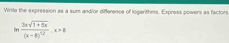 Write the expression as a sum and/or difference of logarithms. Express powers as factors 
In frac 3xsqrt(1+5x)(x-8)^12, x>8