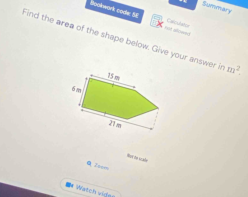 Summary 
Bookwork code: 5E Calculator 
not allowed 
Find the area of the shape below. Give your answer in m^2. 
Not to scale 
Zoom 
Watch viden