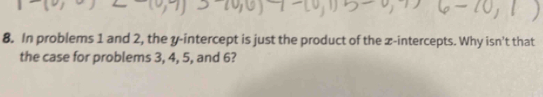 In problems 1 and 2, the y-intercept is just the product of the x-intercepts. Why isn’t that 
the case for problems 3, 4, 5, and 6?