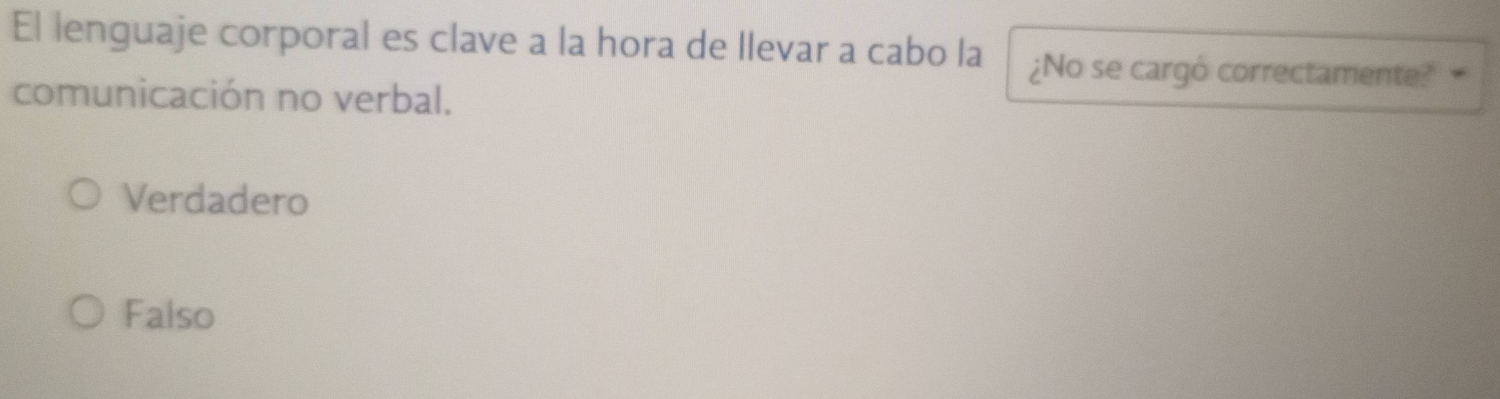 El lenguaje corporal es clave a la hora de llevar a cabo la ¿No se cargó correctamente?
comunicación no verbal.
Verdadero
Falso