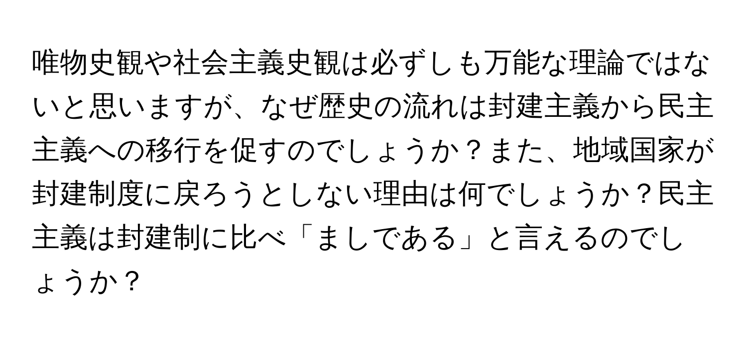 唯物史観や社会主義史観は必ずしも万能な理論ではないと思いますが、なぜ歴史の流れは封建主義から民主主義への移行を促すのでしょうか？また、地域国家が封建制度に戻ろうとしない理由は何でしょうか？民主主義は封建制に比べ「ましである」と言えるのでしょうか？