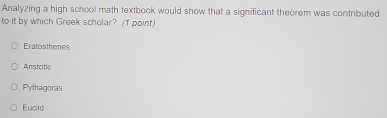 Analyzing a high school math textbook would show that a significant theorem was contributed
to it by which Greek scholar? (1 poinf)
Eratosthenes
Aristotle
Pythagoras
Euclid