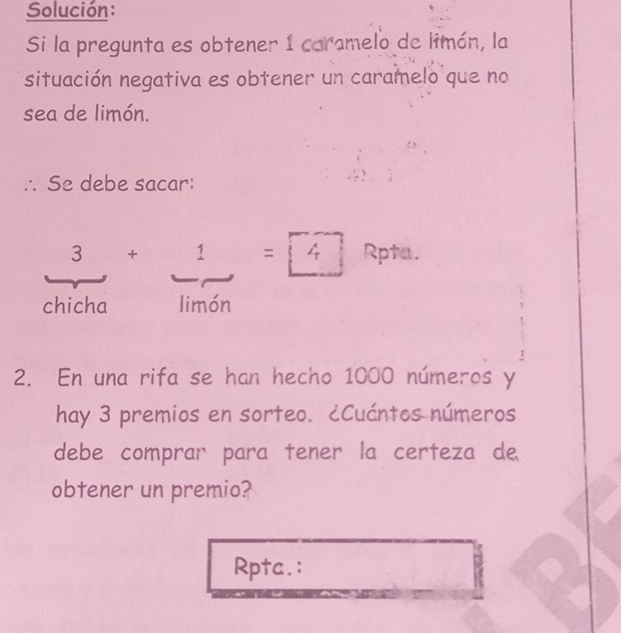 Solución: 
Si la pregunta es obtener 1 caramelo de limón, la 
situación negativa es obtener un caramelo que no 
sea de limón. 
∴ Se debe sacar:
 3/chicha + 1/limen =□ 4 Rpta. 
2. En una rifa se han hecho 1000 números y 
hay 3 premios en sorteo. ¿Cuántos números 
debe comprar para tener la certeza de 
obtener un premio? 
Rpta.: