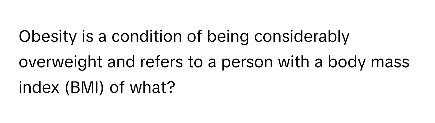 Obesity is a condition of being considerably overweight and refers to a person with a body mass index (BMI) of what?