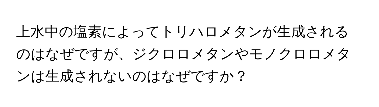 上水中の塩素によってトリハロメタンが生成されるのはなぜですが、ジクロロメタンやモノクロロメタンは生成されないのはなぜですか？