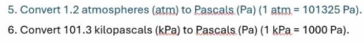 Convert 1.2 atmospheres (atm) to Pascals (Pa) (1 atm =101325Pa). 
6. Convert 101.3 kilopascals (kPa) to Pascals (Pa) (1 kPa=1000Pa).