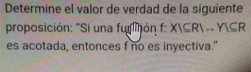 Determine el valor de verdad de la siguiente 
proposición: "Si una funnón f : X⊂eq R)-Y|⊂eq R || 
es acotada, entonces f no es inyectiva."