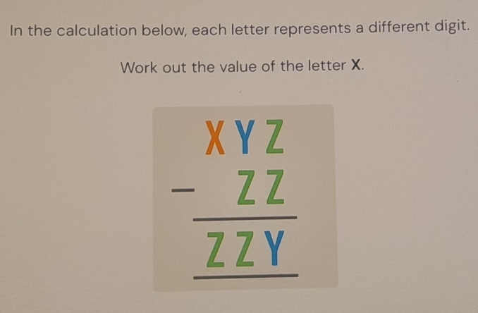 In the calculation below, each letter represents a different digit. 
Work out the value of the letter X. 
beginarrayr Xbeginarrayr YZYzZY _ ZZY hline endarray