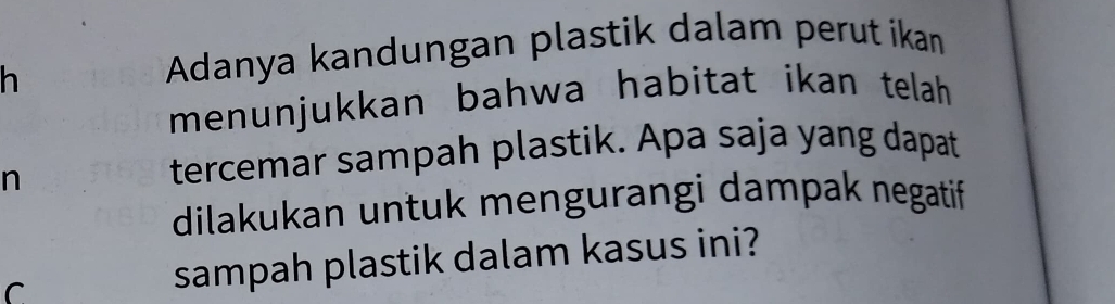 Adanya kandungan plastik dalam perut ikan 
menunjukkan bahwa habitat ikan telah 
n 
tercemar sampah plastik. Apa saja yang dapat 
dilakukan untuk mengurangi dampak negatif 
C sampah plastik dalam kasus ini?