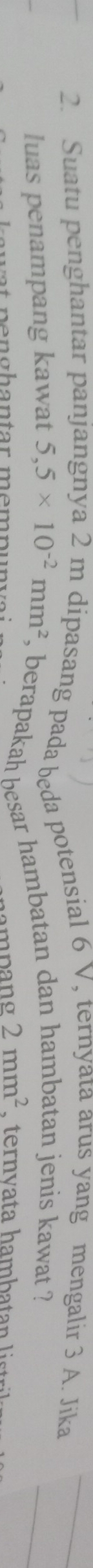 Suatu penghantar panjangnya 2 m dipasang pada beda potensial 6 V, ternyata arus yang mengalir 3 A. Jika_ 
luas penampang kawat 5,5* 10^(-2)mm^2 , berapakah besar hambatan dan hambatan jenis kawat ? 
_ 
m n a o 2mm^2 ternvata h a mba an l