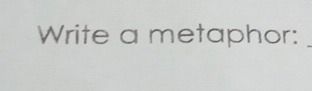 Write a metaphor: 
_