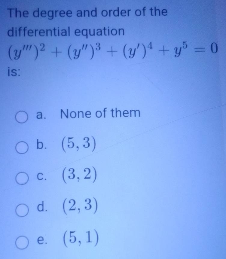 The degree and order of the
differential equation
(y''')^2+(y'')^3+(y')^4+y^5=0
is:
a. None of them
b. (5,3)
C. (3,2)
d. (2,3)
e. (5,1)