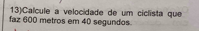 13)Calcule a velocidade de um ciclista que 
faz 600 metros em 40 segundos.