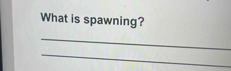 What is spawning? 
_ 
_