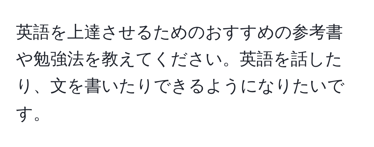 英語を上達させるためのおすすめの参考書や勉強法を教えてください。英語を話したり、文を書いたりできるようになりたいです。