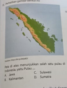 Perhatikan gambär Benkut in
15
Samine A
Peta di atas menunjukkan salah satu pulau di
Indonesia, yaitu Pulau ....
C. Sulawesi
A. Jawa
8. Kalimantan
D. Sumatra