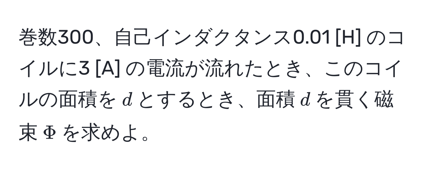 巻数300、自己インダクタンス0.01 [H] のコイルに3 [A] の電流が流れたとき、このコイルの面積を$d$とするとき、面積$d$を貫く磁束$Phi$を求めよ。