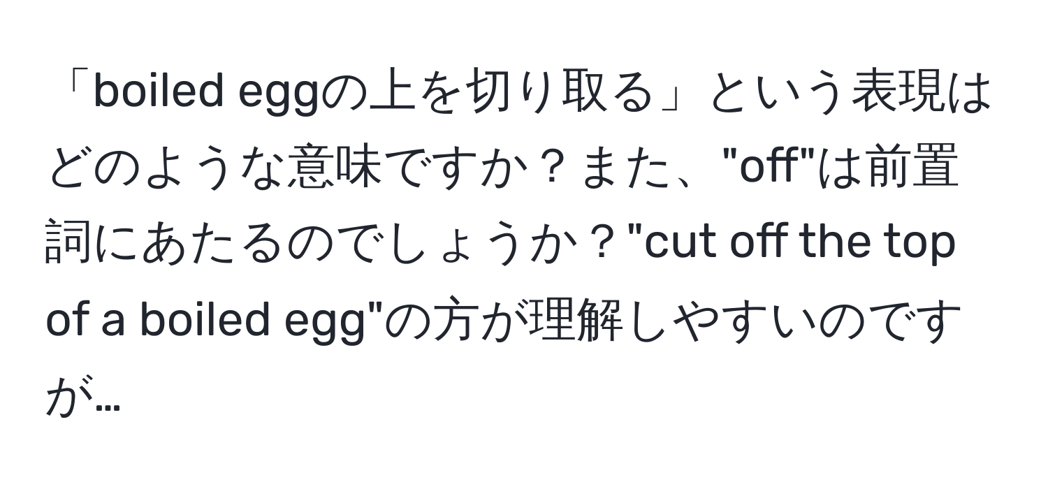 「boiled eggの上を切り取る」という表現はどのような意味ですか？また、"off"は前置詞にあたるのでしょうか？"cut off the top of a boiled egg"の方が理解しやすいのですが…