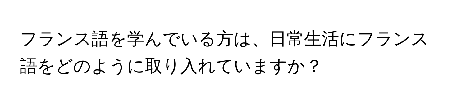 フランス語を学んでいる方は、日常生活にフランス語をどのように取り入れていますか？