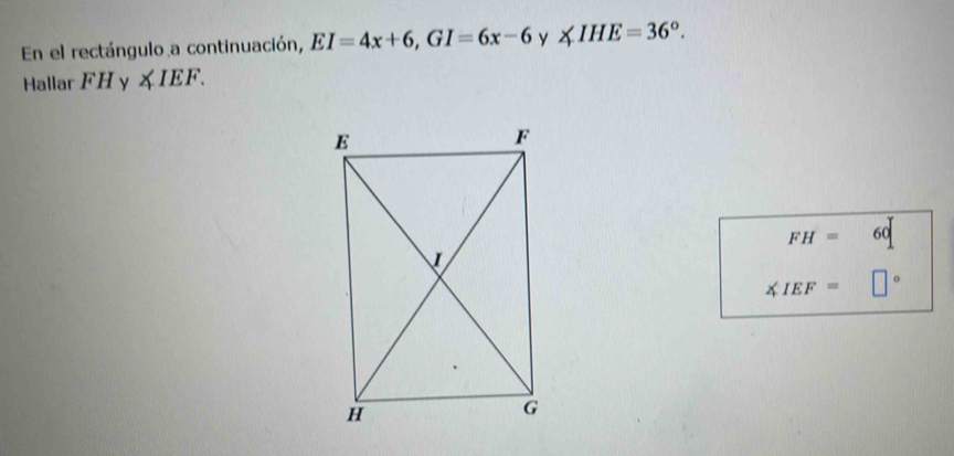 En el rectángulo a continuación, EI=4x+6, GI=6x-6 y ∠ IHE=36°. 
Hallar FHy∠ IEF.
FH= 60
∠ IEF= □°