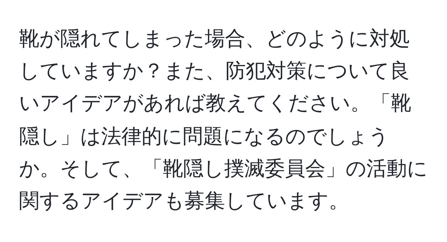 靴が隠れてしまった場合、どのように対処していますか？また、防犯対策について良いアイデアがあれば教えてください。「靴隠し」は法律的に問題になるのでしょうか。そして、「靴隠し撲滅委員会」の活動に関するアイデアも募集しています。