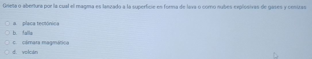 Grieta o abertura por la cual el magma es lanzado a la superficie en forma de lava o como nubes explosivas de gases y cenizas
a. placa tectónica
b. falla
c. cámara magmática
dǐ volcán