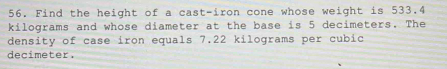 Find the height of a cast-iron cone whose weight is 533.4
kilograms and whose diameter at the base is 5 decimeters. The 
density of case iron equals 7.22 kilograms per cubic
decimeter.