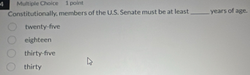 Constitutionally, members of the U.S. Senate must be at least_ years of age.
twenty-five
eighteen
thirty-five
thirty