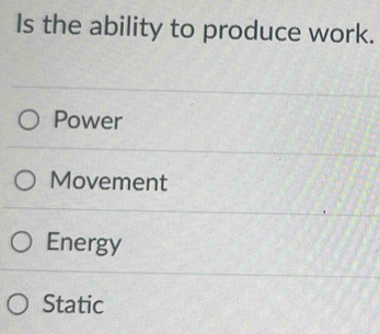 Is the ability to produce work.
Power
Movement
Energy
Static