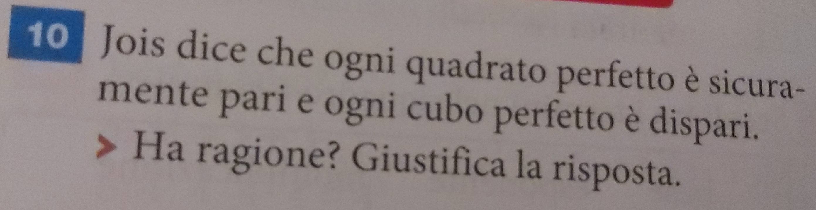 10 º Jois dice che ogni quadrato perfetto è sicura- 
mente pari e ogni cubo perfetto è dispari. 
Ha ragione? Giustifica la risposta.