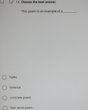 Choose the best answer.
This poem is an example of a __.
haiku
limerick
concrete poem
free verse poem